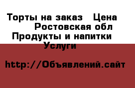 Торты на заказ › Цена ­ 800 - Ростовская обл. Продукты и напитки » Услуги   